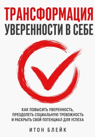 Итон Блейк. Трансформация уверенности в себе. Как повысить уверенность, преодолеть социальную тревожность и раскрыть свой потенциал для успеха