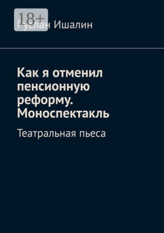 Руслан Ишалин. Как я отменил пенсионную реформу. Моноспектакль. Театральная пьеса