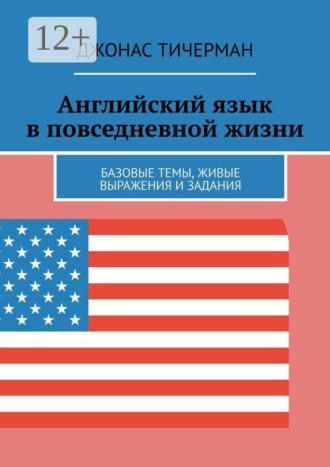 Джонас Тичерман. Английский язык в повседневной жизни. Базовые темы, живые выражения и задания