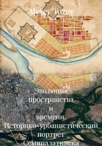 Alexey Tuzov. Эволюция пространства и времени: Историко-урбанистический портрет Семипалатинска — Семея (1821–2026 гг.)