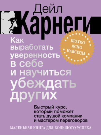 Дейл Карнеги. Как выработать уверенность в себе и научиться убеждать других. Быстрый курс, который поможет стать душой компании и мастером переговоров