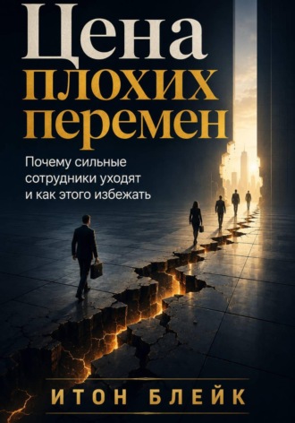 Итон Блейк. Цена плохих перемен. Почему сильные сотрудники уходят и как этого избежать