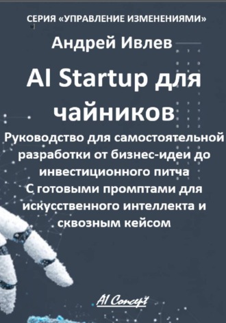 Андрей Геннадьевич Ивлев. AI Startup для чайников. Руководство для самостоятельной разработки от бизнес-идеи до инвестиционного питча. С готовыми промптами для искусственного интеллекта и сквозным кейсом.