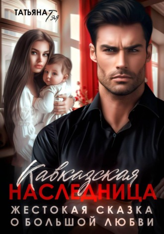 Татьяна Тэя. Кавказская наследница. Жестокая сказка о большой любви