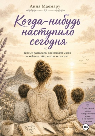 Анна Маемару. Когда-нибудь наступило сегодня.  Теплые разговоры с мамой о любви к себе, мечтах и счастье