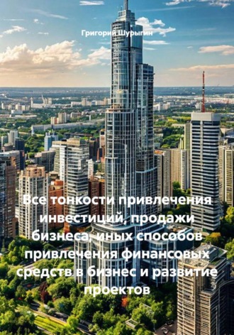 Григорий Викторович Шурыгин. Все тонкости привлечения инвестиций, продажи бизнеса, иных способов привлечения финансовых средств в бизнес и развитие проектов