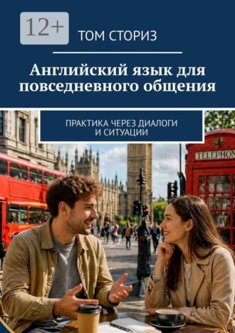 Том Сториз. Английский язык для повседневного общения. Практика через диалоги и ситуации