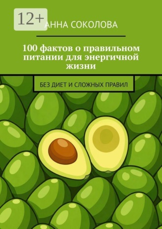 Анна Соколова. 100 фактов о правильном питании для энергичной жизни. Без диет и сложных правил