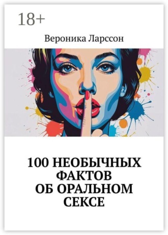 Вероника Ларссон. 100 необычных фактов об оральном сексе