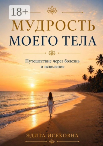 Эдита Исековна. Мудрость моего тела. Путешествие через болезнь и исцеление