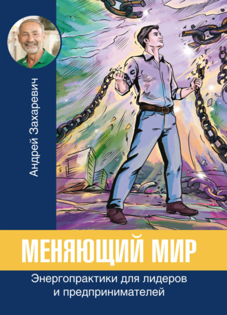 Андрей Захаревич. Меняющий мир. Энергопрактики для лидеров и предпринимателей