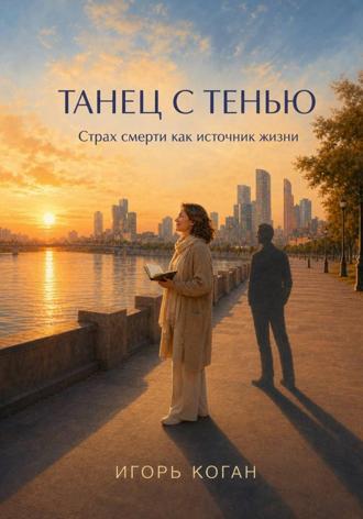 Игорь Коган. ТАНЕЦ С ТЕНЬЮ. Страх смерти как источник жизни