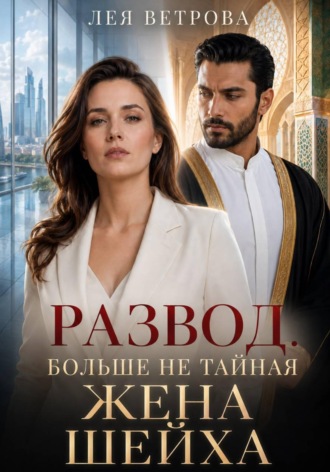 Лея Ветрова. Развод. Больше не тайная жена шейха