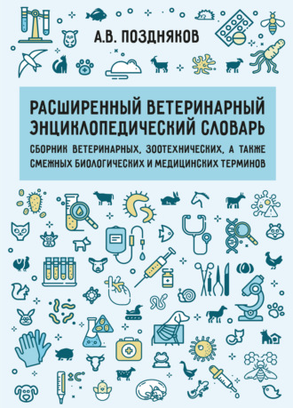 А. В. Поздняков. Расширенный ветеринарный энциклопедический словарь. Сборник ветеринарных, зоотехнических, а также смежных биологических и медицинских терминов