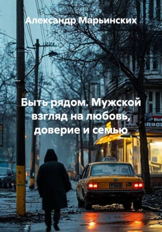 Александр Марьинских. Быть рядом. Мужской взгляд на любовь, доверие и семью