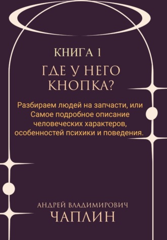 Андрей Чаплин. Где у него кнопка? Разбираем людей на запчасти или самое подробное описание человеческих характеров, особенностей психики и поведения людей