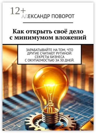 Александр Поворот. Как открыть своё дело с минимумом вложений. Зарабатывайте на том, что другие считают рутиной: секреты бизнеса с окупаемостью за 30 дней.