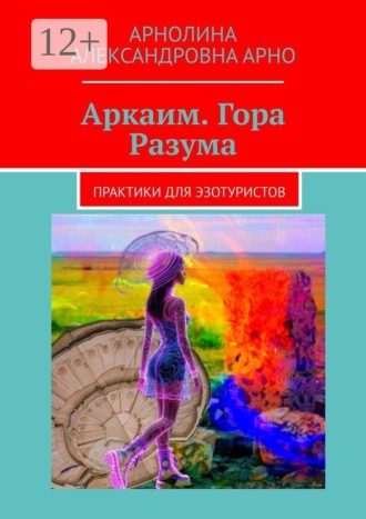 Арнолина Александровна Арно. Аркаим. Гора Разума. Практики для эзотуристов