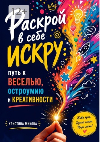 Кристина Микова. Раскрой в себе искру:. Путь к веселью, остроумию и креативности