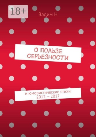 Вадим Н. О пользе серьезности. И юмористические стихи 2012 — 2017 годов