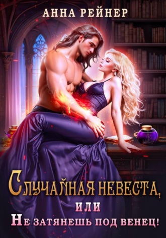 Анна Рейнер. Случайная невеста. или Не затянешь под венец!