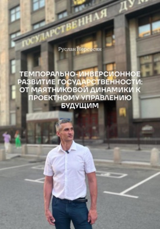 Руслан Нерсесян. ТЕМПОРАЛЬНО-ИНВЕРСИОННОЕ РАЗВИТИЕ ГОСУДАРСТВЕННОСТИ: ОТ МАЯТНИКОВОЙ ДИНАМИКИ К ПРОЕКТНОМУ УПРАВЛЕНИЮ БУДУЩИМ