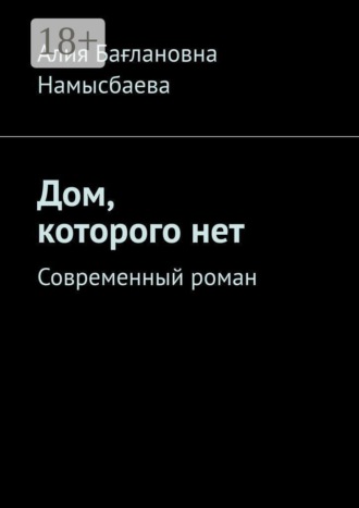 Алия Бағлановна Намысбаева. Дом, которого нет. Современный роман