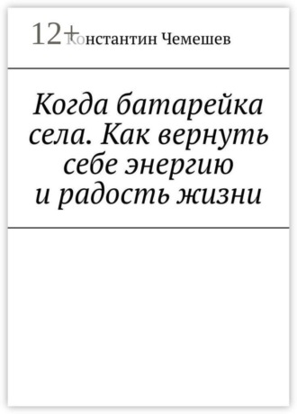 Константин Константинович Чемешев. Когда батарейка села. Как вернуть себе энергию и радость жизни