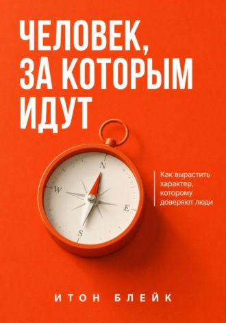 Итон Блейк. Человек, за которым идут. Как вырастить характер, которому доверяют люди
