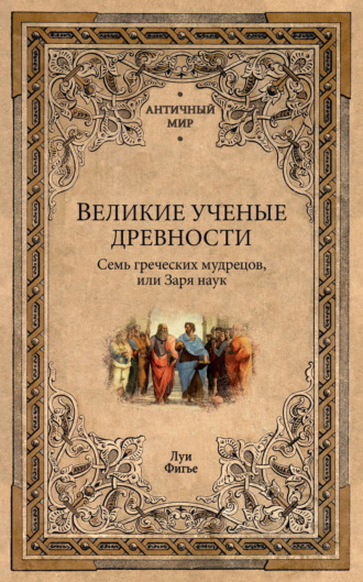 Луи Фигье. Великие ученые древности. Семь греческих мудрецов, или Заря наук