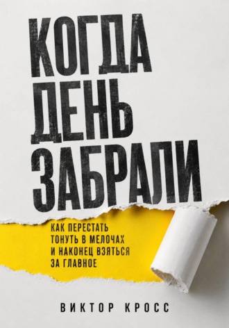 Виктор Кросс. Когда день забрали. Как перестать тонуть в мелочах и наконец взяться за главное