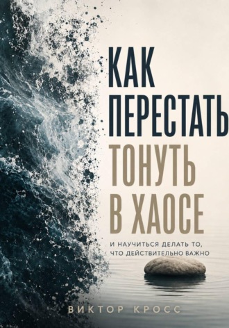 Виктор Кросс. Как перестать тонуть в хаосе и научиться делать то, что действительно важно