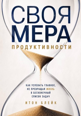 Итон Блейк. Своя мера продуктивности. Как успевать главное, не превращая жизнь в бесконечный список задач