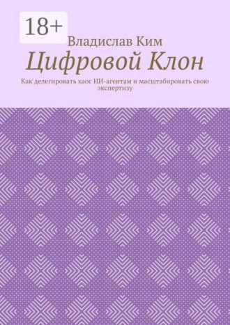 Владислав Ким. Цифровой Клон. Как делегировать хаос ИИ-агентам и масштабировать свою экспертизу