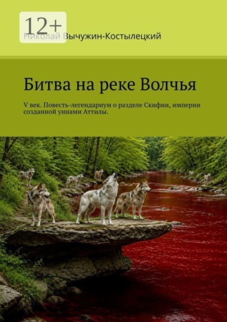 Николай Вычужин-Костылецкий. Битва на реке Волчья. V век. Повесть-легендариум о разделе Скифии, империи, созданной уннами Аттилы.