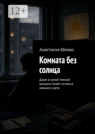 Анастасия Шичко. Комната без солнца. Даже в самой темной комнате может остаться немного света