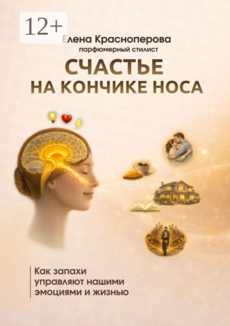 Елена Красноперова. Счастье на кончике носа. Как запахи управляют нашими эмоциями и жизнью