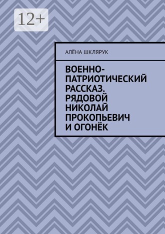 Алёна Шклярук. Военно-патриотический рассказ. Рядовой Николай Прокопьевич и Огонёк.