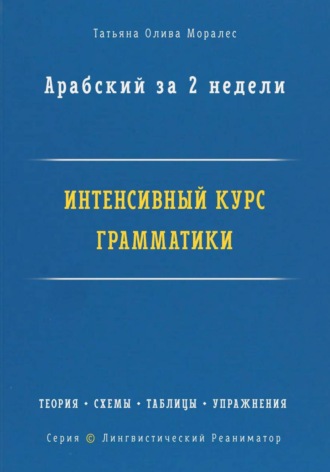 Татьяна Олива Моралес. Арабский за 2 недели. Интенсивный курс грамматики: теория, схемы, таблицы, упражнения на перевод. Серия «Лингвистический Реаниматор»