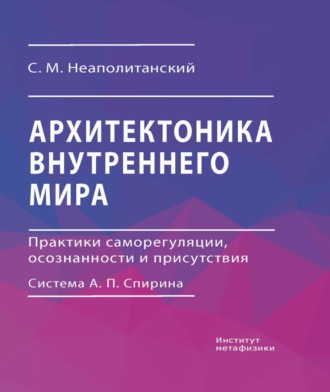 С. М. Неаполитанский. Архитектоника внутреннего мира. Практики саморегуляции, осознанности и присутствия. Система А. П. Спирина