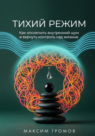 Максим Громов. Тихий режим. Как отключить внутренний шум и вернуть контроль над жизнью