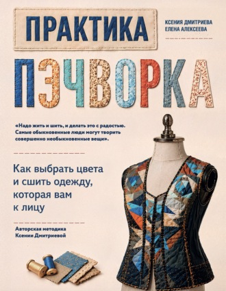 Ксения Дмитриева. Практика пэчворка. Как выбрать цвета и сшить одежду, которая вам к лицу. Авторская методика Ксении Дмитриевой