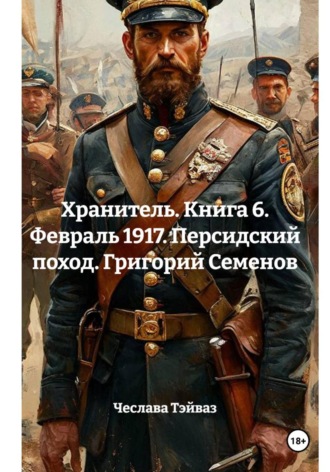 Чеслава Тэйваз. Хранитель. Книга 6. Февраль 1917. Персидский поход. Григорий Семенов