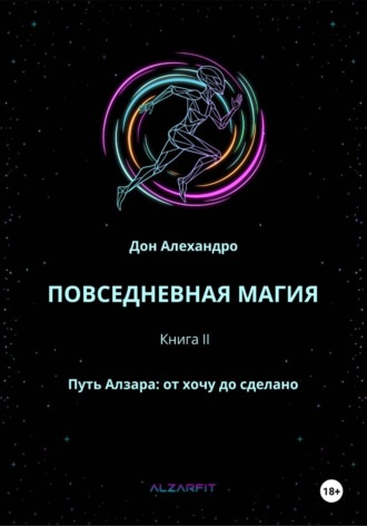 Дон Алехандро. ПОВСЕДНЕВНАЯ МАГИЯ. Путь Алзара: от хочу до сделано. Книга II