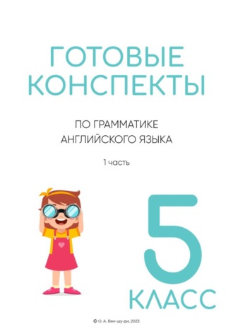 Ольга Ван-Шу-Ди. Готовые конспекты по английской грамматике для 5 класса. 1 часть