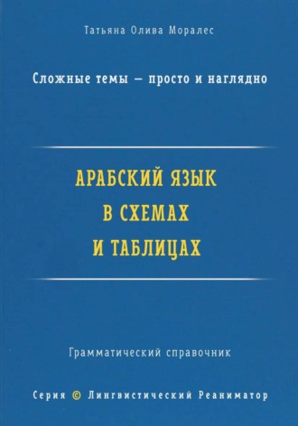 Татьяна Олива Моралес. Арабский язык в схемах и таблицах. Сложные темы — просто и наглядно. Грамматический справочник. Серия 