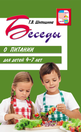 Татьяна Шипошина. Беседы о питании для детей 4-7 лет