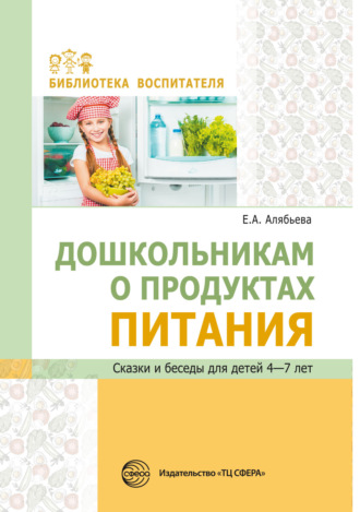 Е. А. Алябьева. Дошкольникам о продуктах питания. Сказки и беседы для детей 4–7 лет