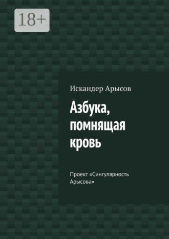 Искандер Арысов. Азбука, помнящая кровь. Проект «Сингулярность Арысова»