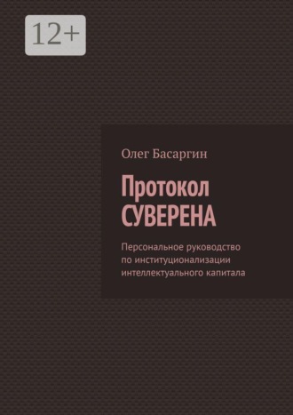 Олег Басаргин. Протокол Суверена. Персональное руководство по институционализации интеллектуального капитала